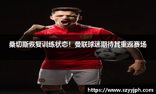 桑切斯恢复训练状态！曼联球迷期待其重返赛场