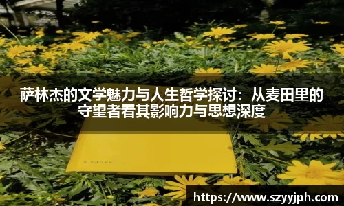 萨林杰的文学魅力与人生哲学探讨：从麦田里的守望者看其影响力与思想深度